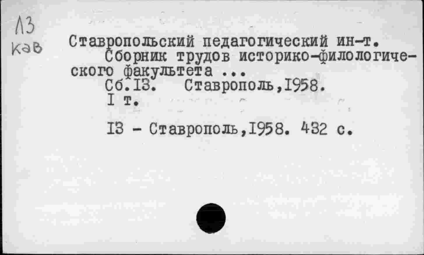 ﻿Ставропольский педагогический ин-т.
Сборник трудов историко-филологиче ского факультета ...
Сб.13. Ставрополь,1958.
I т.
13 - Ставрополь, 1958. 432 с.